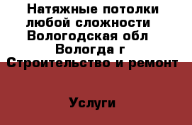 Натяжные потолки любой сложности - Вологодская обл., Вологда г. Строительство и ремонт » Услуги   . Вологодская обл.,Вологда г.